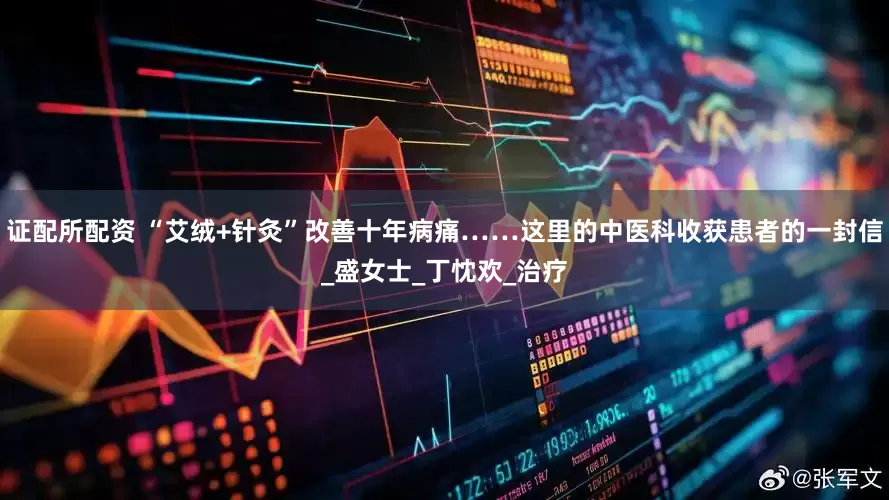 证配所配资 “艾绒+针灸”改善十年病痛……这里的中医科收获患者的一封信_盛女士_丁忱欢_治疗