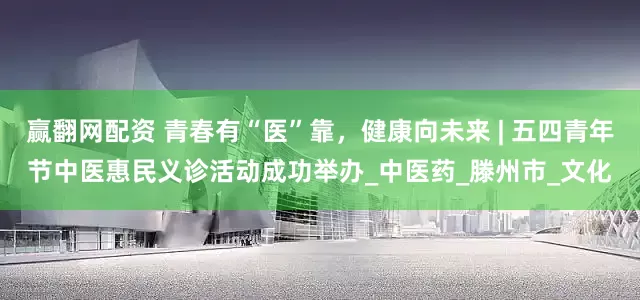 赢翻网配资 青春有“医”靠，健康向未来 | 五四青年节中医惠民义诊活动成功举办_中医药_滕州市_文化