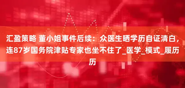 汇盈策略 董小姐事件后续：众医生晒学历自证清白，连87岁国务院津贴专家也坐不住了_医学_模式_履历