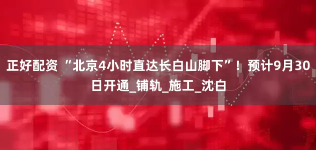 正好配资 “北京4小时直达长白山脚下”！预计9月30日开通_铺轨_施工_沈白