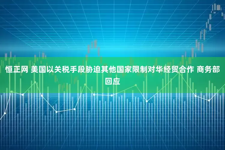 恒正网 美国以关税手段胁迫其他国家限制对华经贸合作 商务部回应