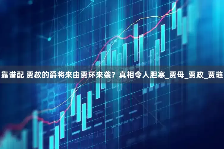 靠谱配 贾赦的爵将来由贾环来袭？真相令人胆寒_贾母_贾政_贾琏