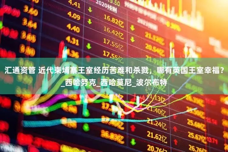 汇通资管 近代柬埔寨王室经历苦难和杀戮，哪有英国王室幸福？_西哈努克_西哈莫尼_波尔布特