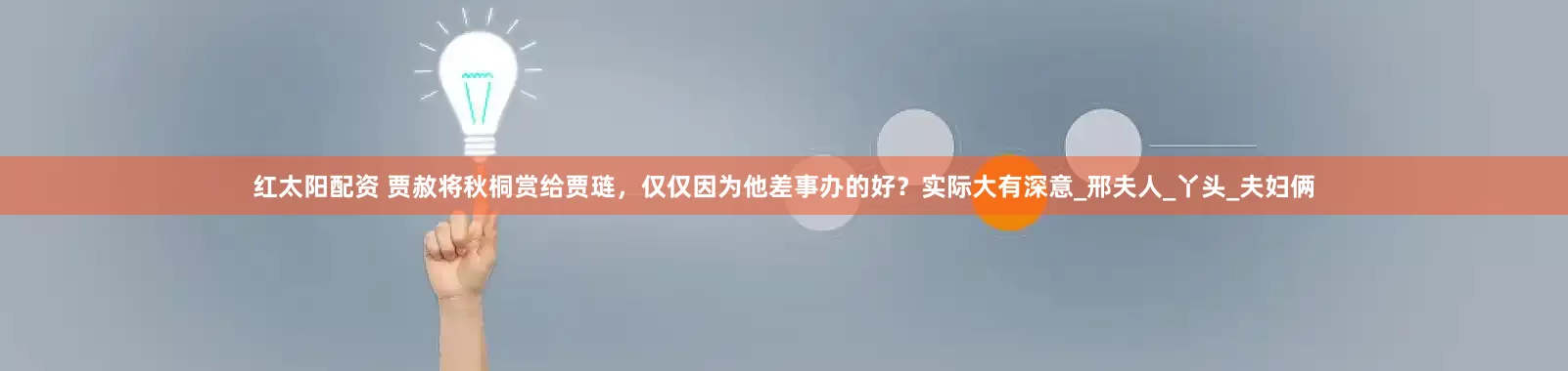 红太阳配资 贾赦将秋桐赏给贾琏，仅仅因为他差事办的好？实际大有深意_邢夫人_丫头_夫妇俩