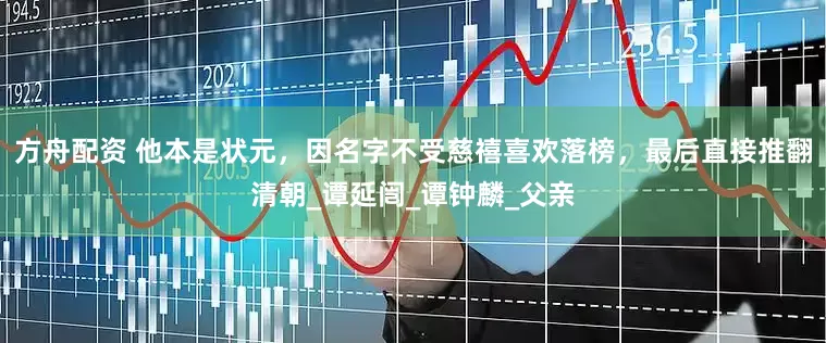 方舟配资 他本是状元，因名字不受慈禧喜欢落榜，最后直接推翻清朝_谭延闿_谭钟麟_父亲