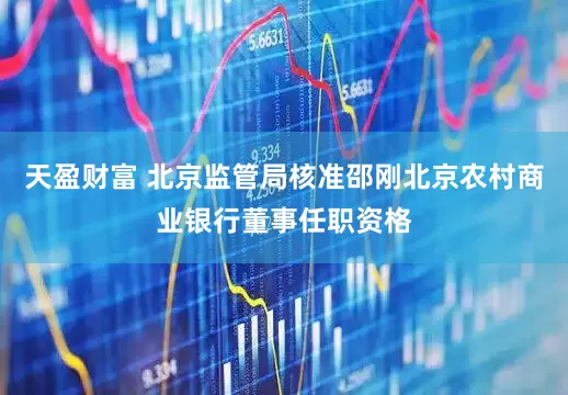 天盈财富 北京监管局核准邵刚北京农村商业银行董事任职资格