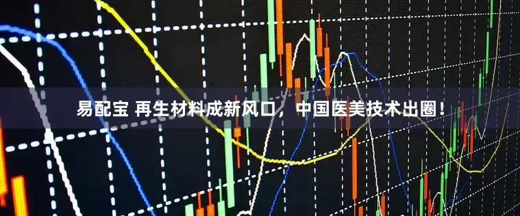 易配宝 再生材料成新风口，中国医美技术出圈！