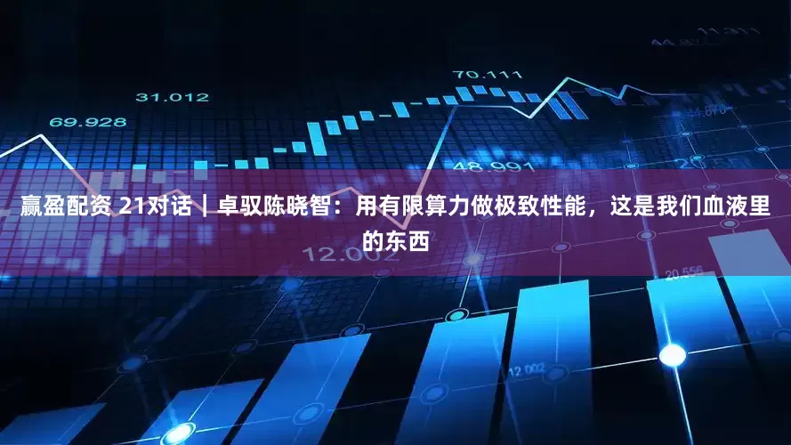 赢盈配资 21对话｜卓驭陈晓智：用有限算力做极致性能，这是我们血液里的东西