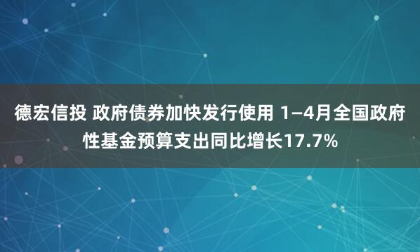 德宏信投 政府债券加快发行使用 1—4月全国政府性基金预算支出同比增长17.7%