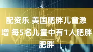 配资乐 美国肥胖儿童激增 每5名儿童中有1人肥胖