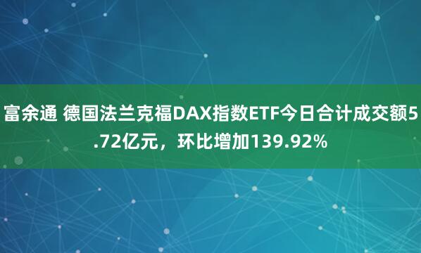 富余通 德国法兰克福DAX指数ETF今日合计成交额5.72亿元，环比增加139.92%