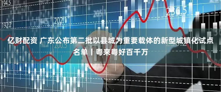 亿财配资 广东公布第二批以县城为重要载体的新型城镇化试点名单丨粤来粤好百千万