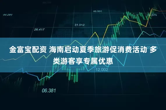 金富宝配资 海南启动夏季旅游促消费活动 多类游客享专属优惠