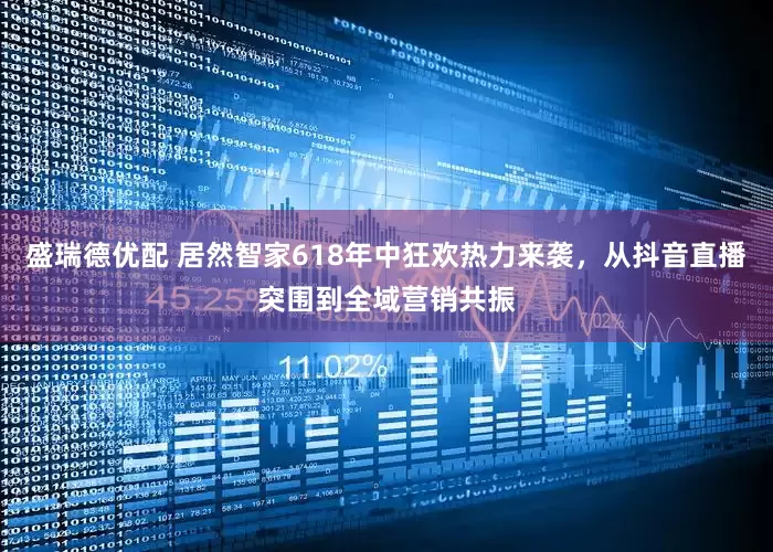 盛瑞德优配 居然智家618年中狂欢热力来袭，从抖音直播突围到全域营销共振