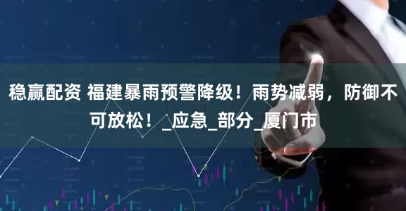 稳赢配资 福建暴雨预警降级！雨势减弱，防御不可放松！_应急_部分_厦门市