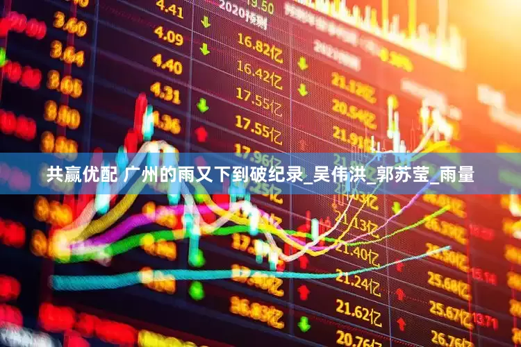 共赢优配 广州的雨又下到破纪录_吴伟洪_郭苏莹_雨量