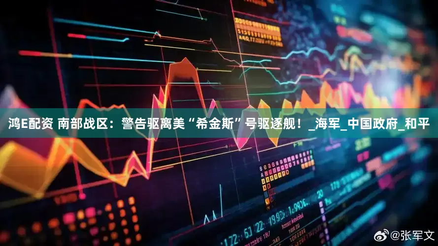鸿E配资 南部战区：警告驱离美“希金斯”号驱逐舰！_海军_中国政府_和平