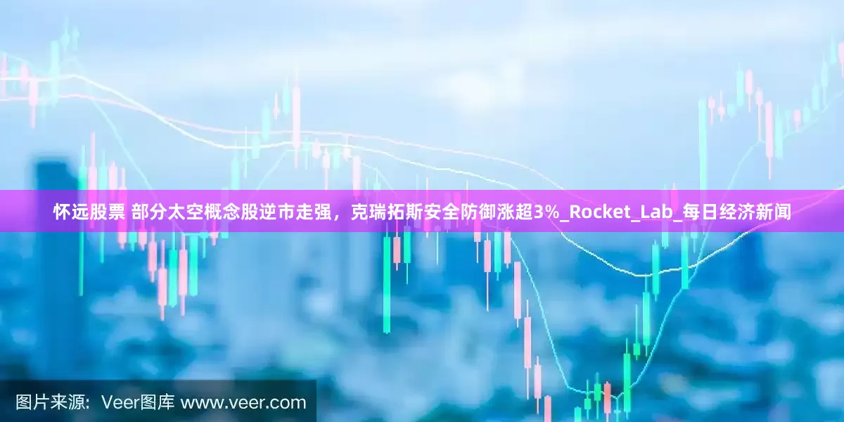 怀远股票 部分太空概念股逆市走强，克瑞拓斯安全防御涨超3%_Rocket_Lab_每日经济新闻