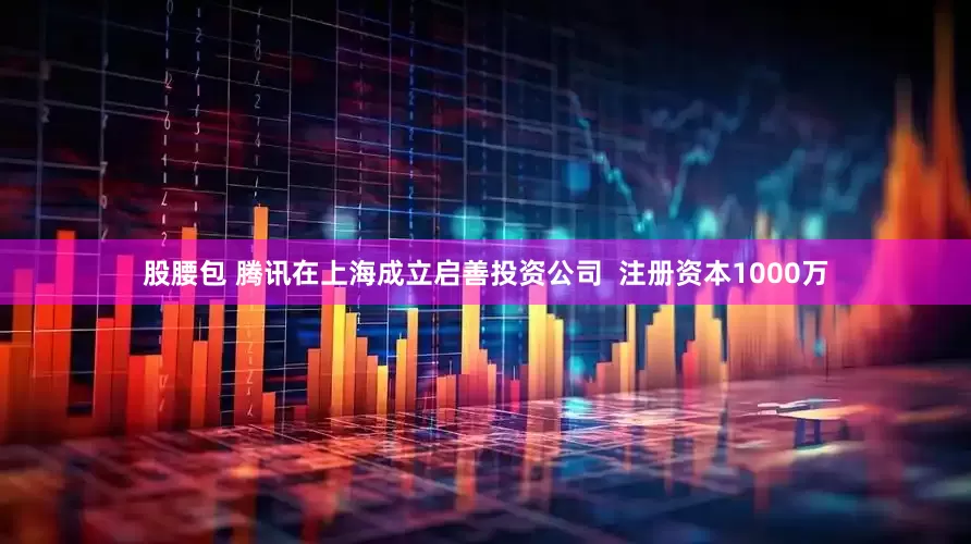 股腰包 腾讯在上海成立启善投资公司  注册资本1000万