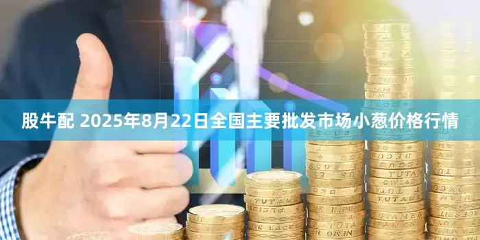 股牛配 2025年8月22日全国主要批发市场小葱价格行情