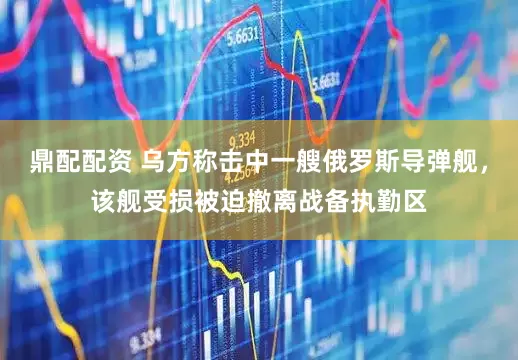 鼎配配资 乌方称击中一艘俄罗斯导弹舰，该舰受损被迫撤离战备执勤区