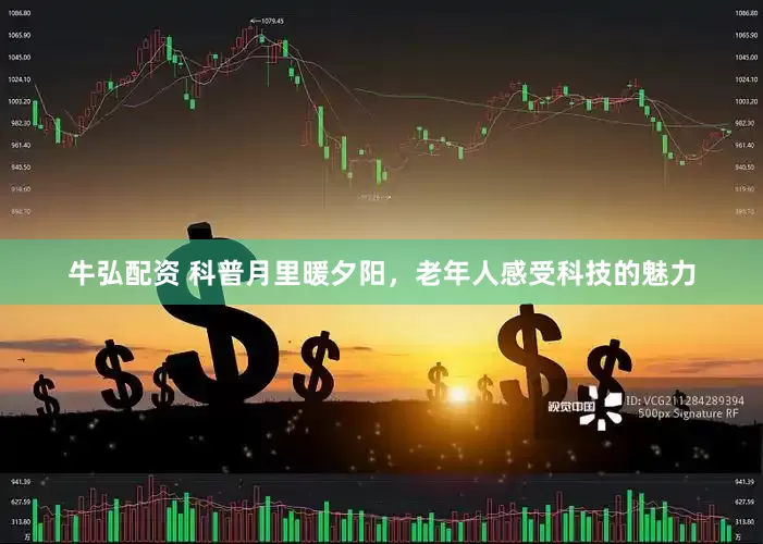 牛弘配资 科普月里暖夕阳，老年人感受科技的魅力