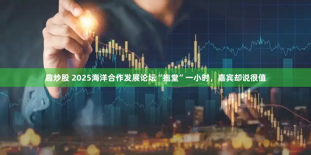 趣炒股 2025海洋合作发展论坛“拖堂”一小时，嘉宾却说很值
