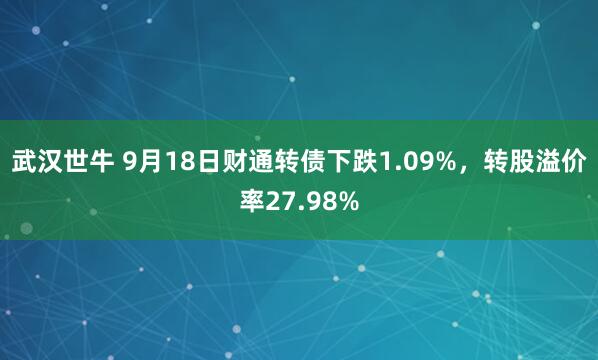 武汉世牛 9月18日财通转债下跌1.09%，转股溢价率27.98%
