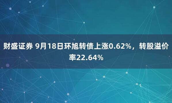 财盛证券 9月18日环旭转债上涨0.62%，转股溢价率22.64%