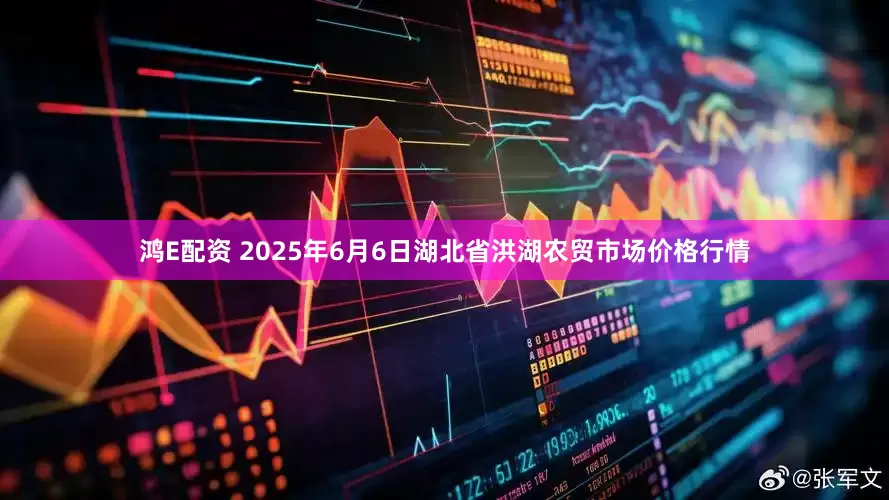 鸿E配资 2025年6月6日湖北省洪湖农贸市场价格行情