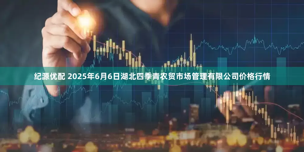 纪源优配 2025年6月6日湖北四季青农贸市场管理有限公司价格行情
