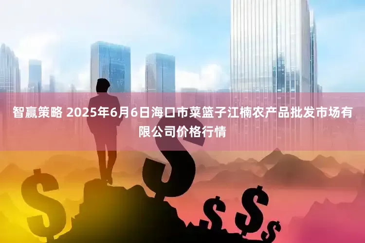 智赢策略 2025年6月6日海口市菜篮子江楠农产品批发市场有限公司价格行情
