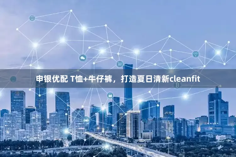 申银优配 T恤+牛仔裤，打造夏日清新cleanfit