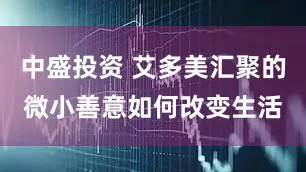 中盛投资 艾多美汇聚的微小善意如何改变生活