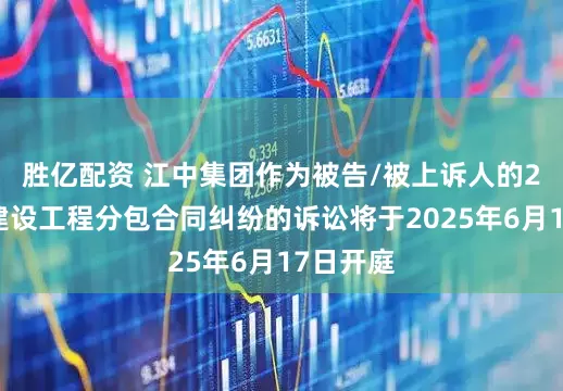 胜亿配资 江中集团作为被告/被上诉人的2起涉及建设工程分包合同纠纷的诉讼将于2025年6月17日开庭