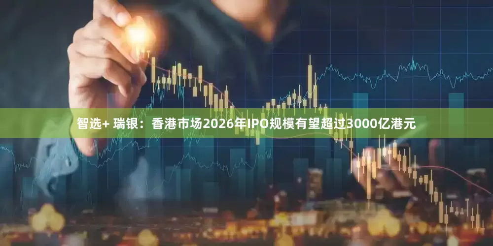 智选+ 瑞银：香港市场2026年IPO规模有望超过3000亿港元