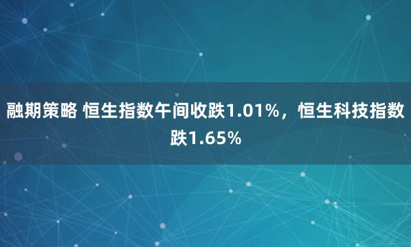 融期策略 恒生指数午间收跌1.01%，恒生科技指数跌1.65%