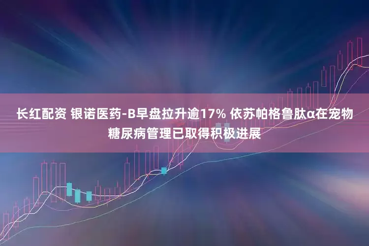 长红配资 银诺医药-B早盘拉升逾17% 依苏帕格鲁肽α在宠物糖尿病管理已取得积极进展