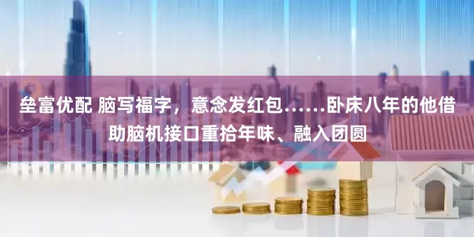 垒富优配 脑写福字，意念发红包……卧床八年的他借助脑机接口重拾年味、融入团圆