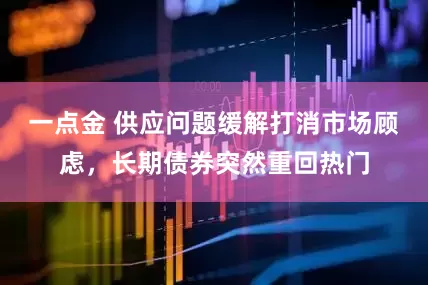 一点金 供应问题缓解打消市场顾虑，长期债券突然重回热门