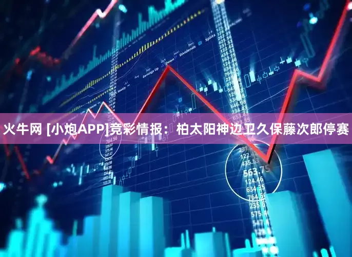 火牛网 [小炮APP]竞彩情报：柏太阳神边卫久保藤次郎停赛