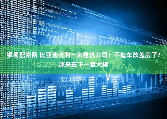 银易配资网 比亚迪收购一家建筑公司！不造车改盖房了？原来在下一盘大棋