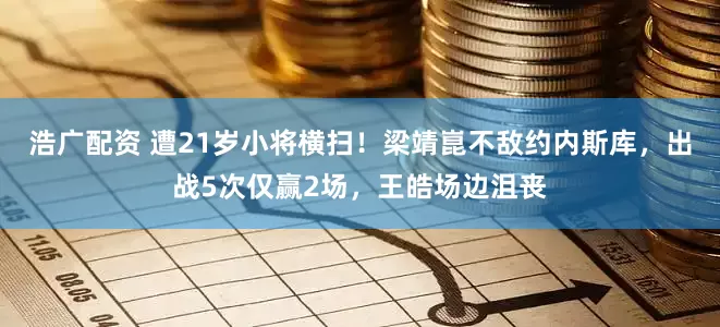 浩广配资 遭21岁小将横扫！梁靖崑不敌约内斯库，出战5次仅赢2场，王皓场边沮丧